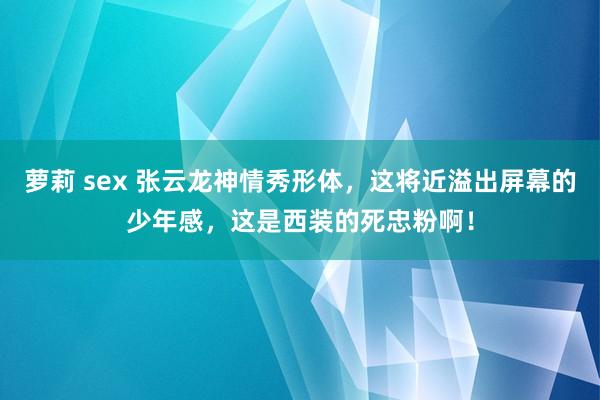 萝莉 sex 张云龙神情秀形体，这将近溢出屏幕的少年感，这是西装的死忠粉啊！