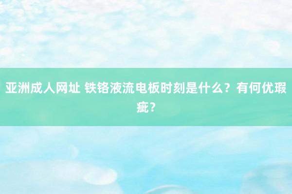 亚洲成人网址 铁铬液流电板时刻是什么？有何优瑕疵？