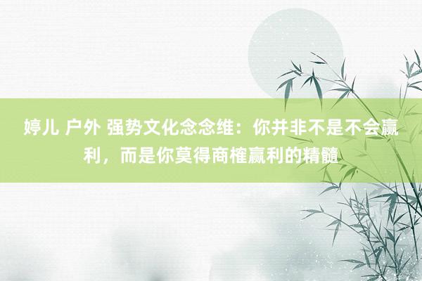 婷儿 户外 强势文化念念维：你并非不是不会赢利，而是你莫得商榷赢利的精髓