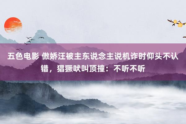 五色电影 傲娇汪被主东说念主说机诈时仰头不认错，猖獗吠叫顶撞：不听不听