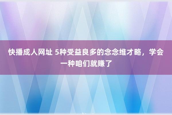 快播成人网址 5种受益良多的念念维才略，学会一种咱们就赚了