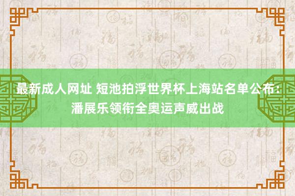 最新成人网址 短池拍浮世界杯上海站名单公布：潘展乐领衔全奥运声威出战