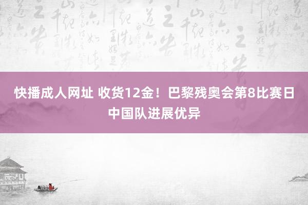 快播成人网址 收货12金！巴黎残奥会第8比赛日中国队进展优异