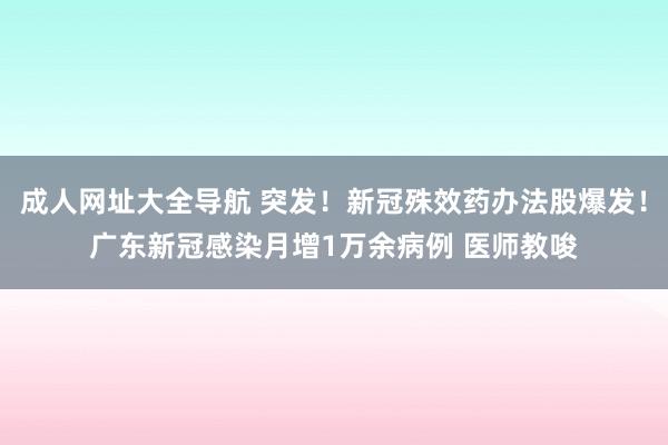 成人网址大全导航 突发！新冠殊效药办法股爆发！广东新冠感染月增1万余病例 医师教唆