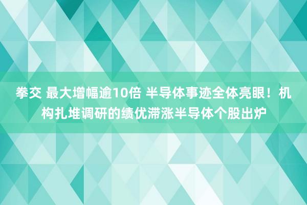 拳交 最大增幅逾10倍 半导体事迹全体亮眼！机构扎堆调研的绩优滞涨半导体个股出炉