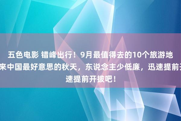 五色电影 错峰出行！9月最值得去的10个旅游地，将迎来中国最好意思的秋天，东说念主少低廉，迅速提前开拔吧！