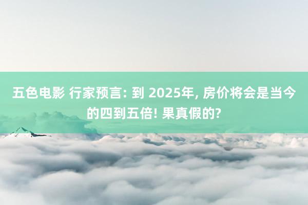 五色电影 行家预言: 到 2025年， 房价将会是当今的四到五倍! 果真假的?