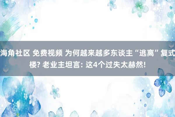 海角社区 免费视频 为何越来越多东谈主“逃离”复式楼? 老业主坦言: 这4个过失太赫然!