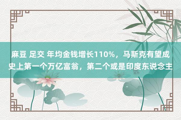 麻豆 足交 年均金钱增长110%，马斯克有望成史上第一个万亿富翁，第二个或是印度东说念主