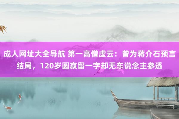 成人网址大全导航 第一高僧虚云：曾为蒋介石预言结局，120岁圆寂留一字却无东说念主参透