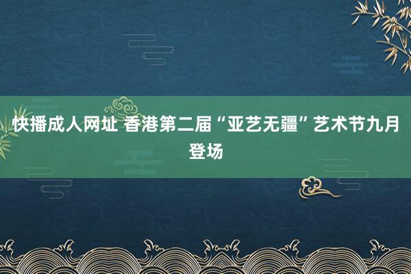 快播成人网址 香港第二届“亚艺无疆”艺术节九月登场