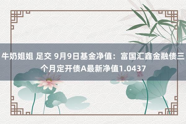 牛奶姐姐 足交 9月9日基金净值：富国汇鑫金融债三个月定开债A最新净值1.0437