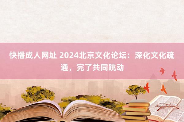 快播成人网址 2024北京文化论坛：深化文化疏通，完了共同跳动