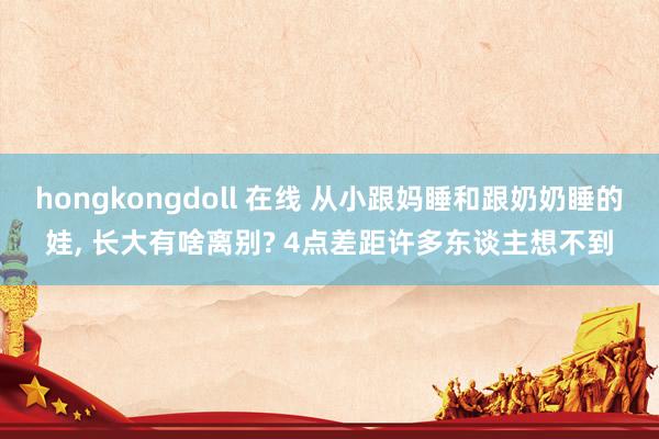 hongkongdoll 在线 从小跟妈睡和跟奶奶睡的娃， 长大有啥离别? 4点差距许多东谈主想不到