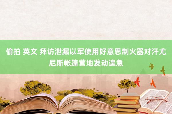 偷拍 英文 拜访泄漏以军使用好意思制火器对汗尤尼斯帐篷营地发动遑急