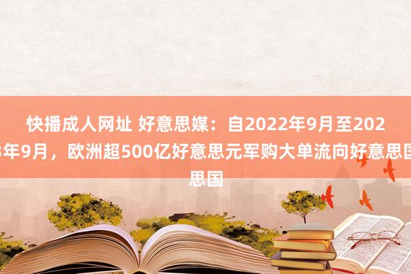 快播成人网址 好意思媒：自2022年9月至2023年9月，欧洲超500亿好意思元军购大单流向好意思国