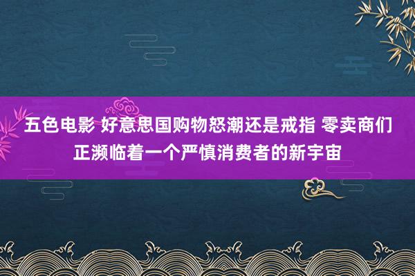 五色电影 好意思国购物怒潮还是戒指 零卖商们正濒临着一个严慎消费者的新宇宙