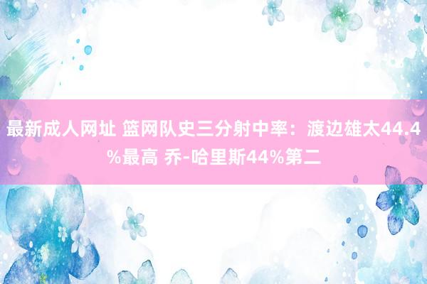 最新成人网址 篮网队史三分射中率：渡边雄太44.4%最高 乔-哈里斯44%第二