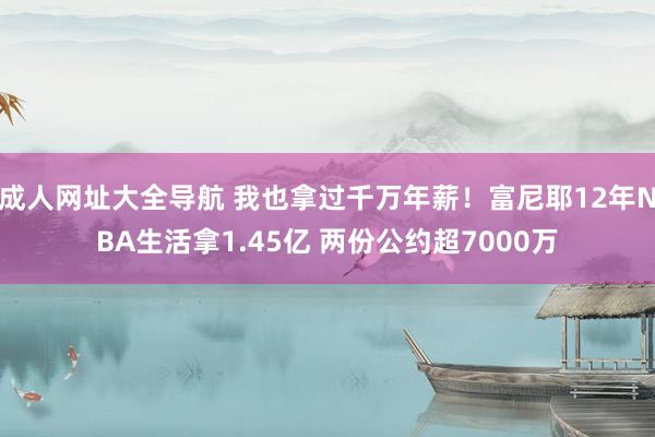 成人网址大全导航 我也拿过千万年薪！富尼耶12年NBA生活拿1.45亿 两份公约超7000万