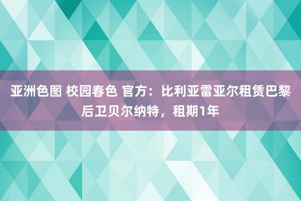 亚洲色图 校园春色 官方：比利亚雷亚尔租赁巴黎后卫贝尔纳特，租期1年