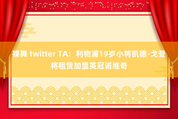 裸舞 twitter TA：利物浦19岁小将凯德-戈登将租赁加盟英冠诺维奇