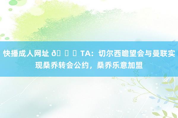 快播成人网址 👀TA：切尔西瞻望会与曼联实现桑乔转会公约，桑乔乐意加盟