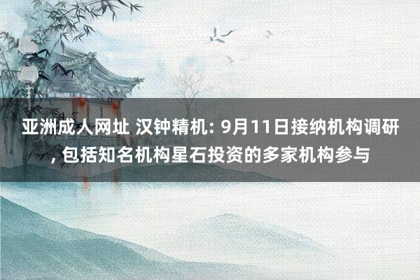 亚洲成人网址 汉钟精机: 9月11日接纳机构调研， 包括知名机构星石投资的多家机构参与