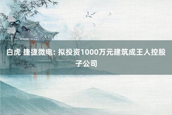 白虎 捷捷微电: 拟投资1000万元建筑成王人控股子公司