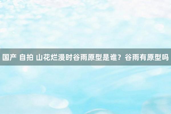 国产 自拍 山花烂漫时谷雨原型是谁？谷雨有原型吗