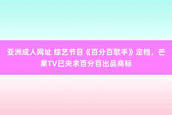 亚洲成人网址 综艺节目《百分百歌手》定档，芒果TV已央求百分百出品商标