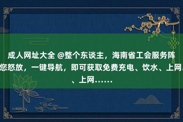 成人网址大全 @整个东谈主，海南省工会服务阵脚为您怒放，一键导航，即可获取免费充电、饮水、上网……