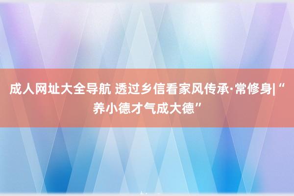 成人网址大全导航 透过乡信看家风传承·常修身|“养小德才气成大德”