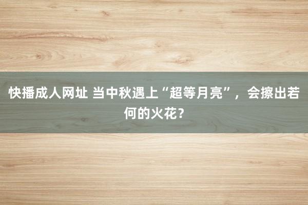 快播成人网址 当中秋遇上“超等月亮”，会擦出若何的火花？