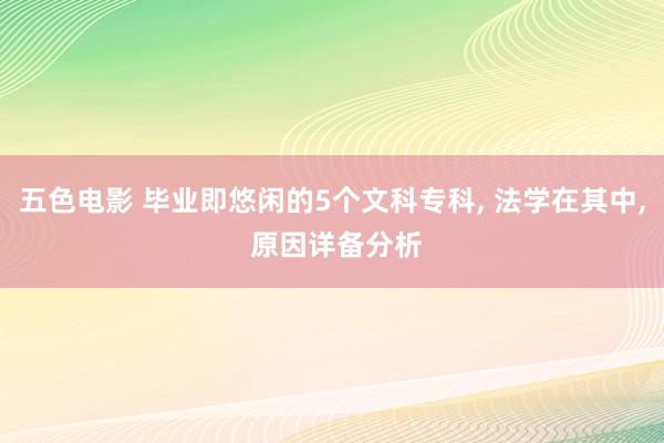 五色电影 毕业即悠闲的5个文科专科， 法学在其中， 原因详备分析