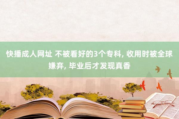 快播成人网址 不被看好的3个专科， 收用时被全球嫌弃， 毕业后才发现真香