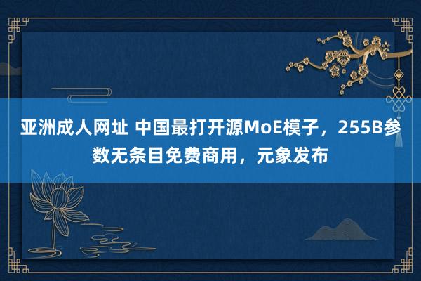 亚洲成人网址 中国最打开源MoE模子，255B参数无条目免费商用，元象发布