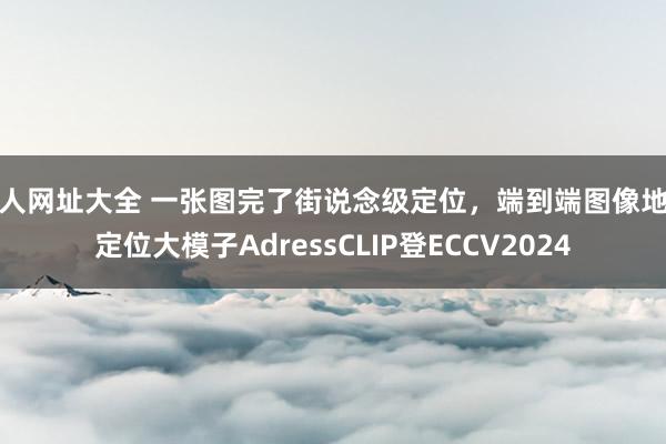 成人网址大全 一张图完了街说念级定位，端到端图像地舆定位大模子AdressCLIP登ECCV2024