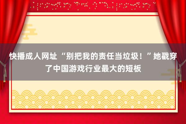 快播成人网址 “别把我的责任当垃圾！”她戳穿了中国游戏行业最大的短板