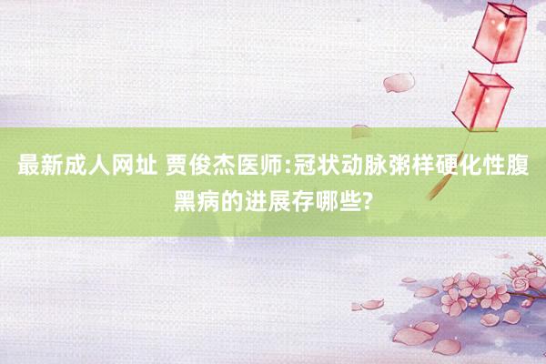 最新成人网址 贾俊杰医师:冠状动脉粥样硬化性腹黑病的进展存哪些?