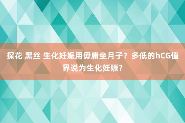 探花 黑丝 生化妊娠用毋庸坐月子？多低的hCG值界说为生化妊娠？