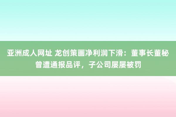 亚洲成人网址 龙创策画净利润下滑：董事长董秘曾遭通报品评，子公司屡屡被罚