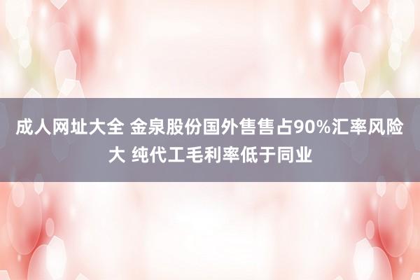 成人网址大全 金泉股份国外售售占90%汇率风险大 纯代工毛利率低于同业