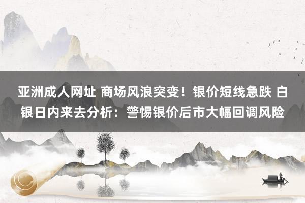 亚洲成人网址 商场风浪突变！银价短线急跌 白银日内来去分析：警惕银价后市大幅回调风险