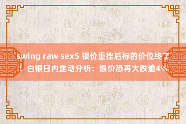 swing raw sex5 银价重挫后标的价位终了！白银日内走动分析：银价恐再大跌逾4%