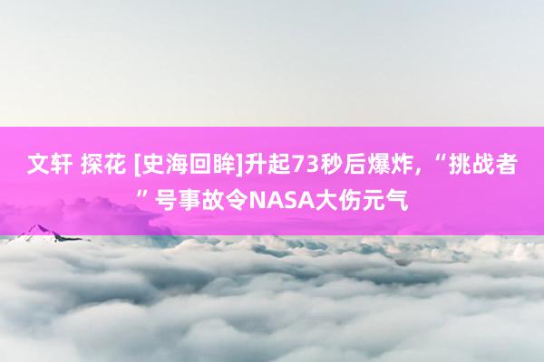 文轩 探花 [史海回眸]升起73秒后爆炸， “挑战者”号事故令NASA大伤元气