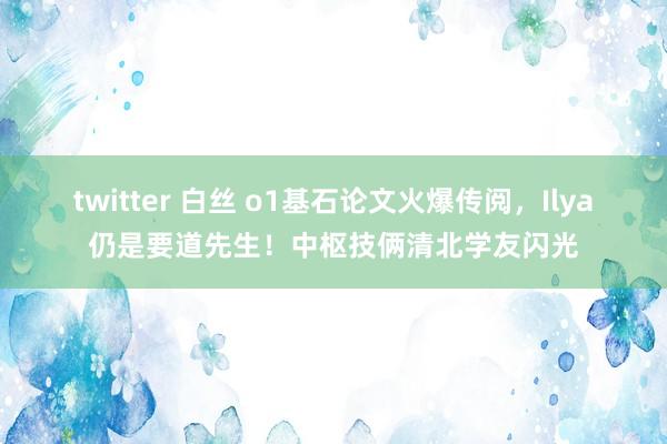 twitter 白丝 o1基石论文火爆传阅，Ilya仍是要道先生！中枢技俩清北学友闪光