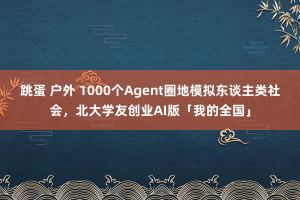 跳蛋 户外 1000个Agent圈地模拟东谈主类社会，北大学友创业AI版「我的全国」