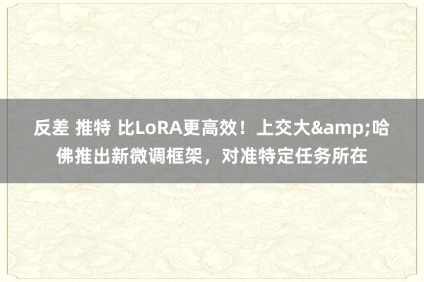 反差 推特 比LoRA更高效！上交大&哈佛推出新微调框架，对准特定任务所在