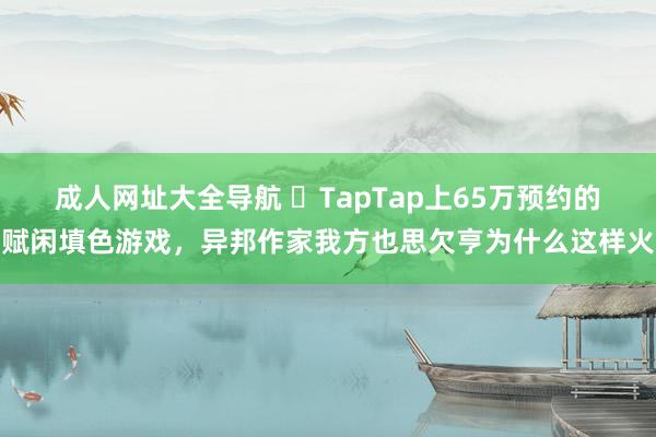 成人网址大全导航 ​TapTap上65万预约的赋闲填色游戏，异邦作家我方也思欠亨为什么这样火