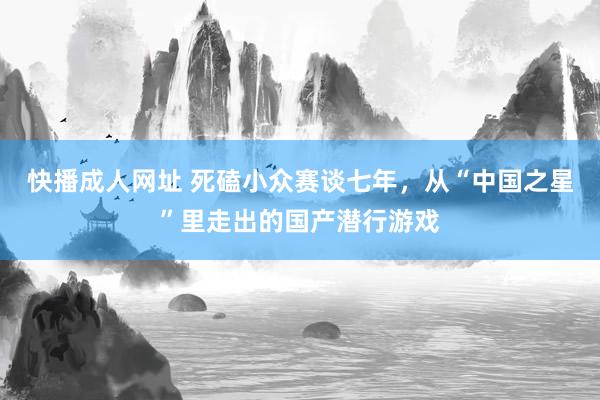 快播成人网址 死磕小众赛谈七年，从“中国之星”里走出的国产潜行游戏